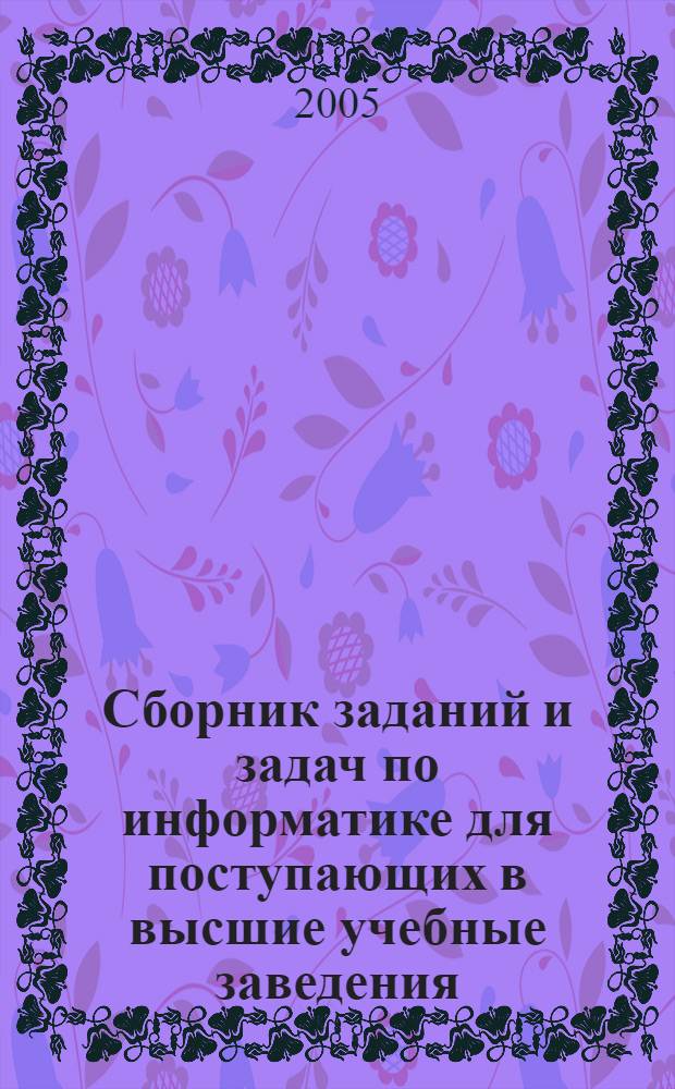 Сборник заданий и задач по информатике для поступающих в высшие учебные заведения : (с решениями)