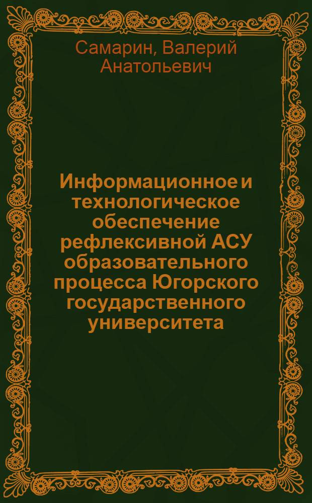 Информационное и технологическое обеспечение рефлексивной АСУ образовательного процесса Югорского государственного университета : автореф. дис. на соиск. учен. степ. канд. техн. наук : специальность 05.13.10 <Упр. в соц. и экон. системах>