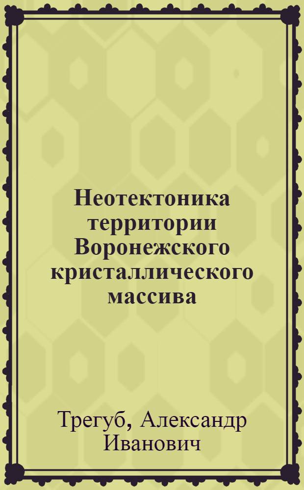Неотектоника территории Воронежского кристаллического массива : автореф. дис. на соиск. учен. степ. д-ра геол.-минерал. наук : специальность 25.00.01 <Общ. и регион. геология>