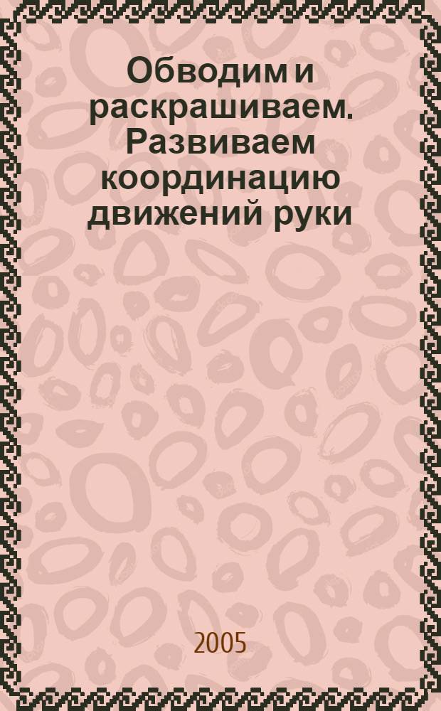 Обводим и раскрашиваем. Развиваем координацию движений руки : 3-4 года : тетрадь для детей