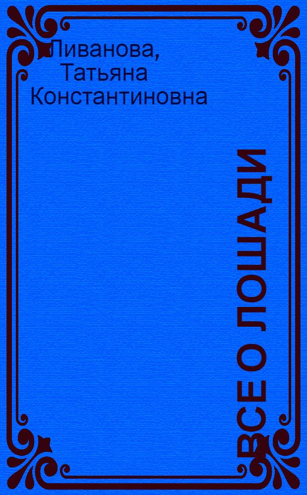 Все о лошади : породы, выбор, уход, лечение, снаряжение, езда