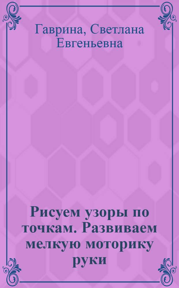 Рисуем узоры по точкам. Развиваем мелкую моторику руки : 4-5 лет : тетрадь для детей