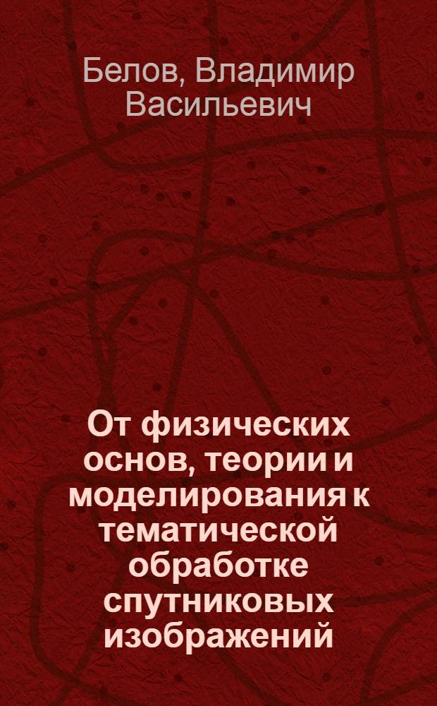 От физических основ, теории и моделирования к тематической обработке спутниковых изображений