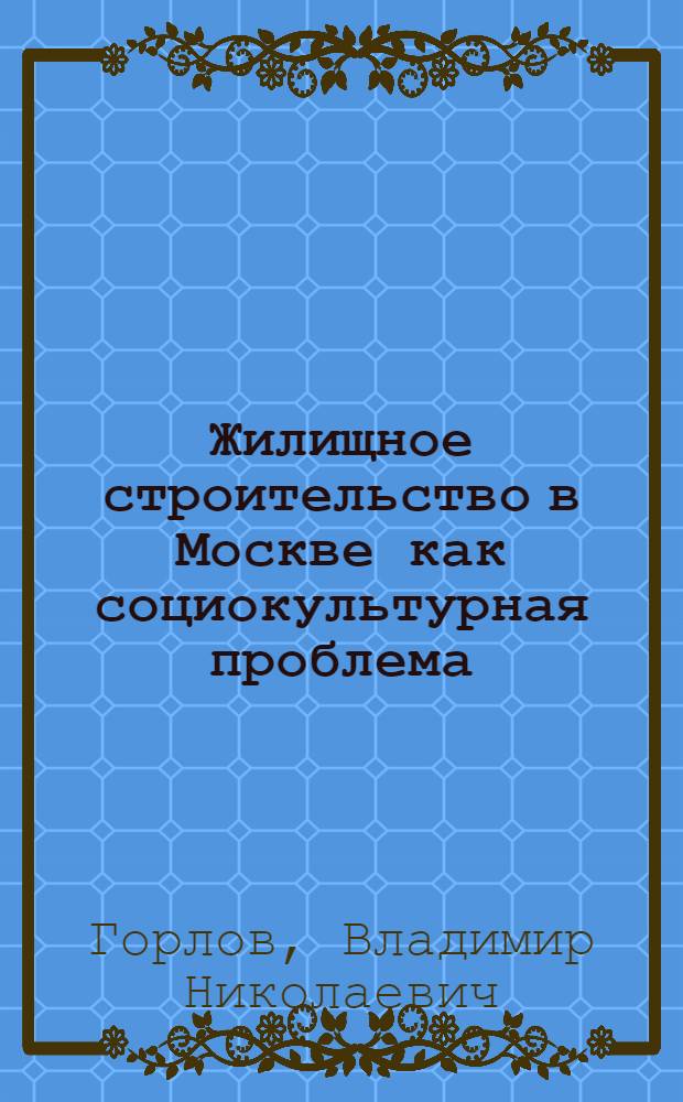 Жилищное строительство в Москве как социокультурная проблема (1953 - 1991 гг.) : автореф. дис. на соиск. учен. степ. д-ра ист. наук : специальность 07.00.02 <Отечеств. история>