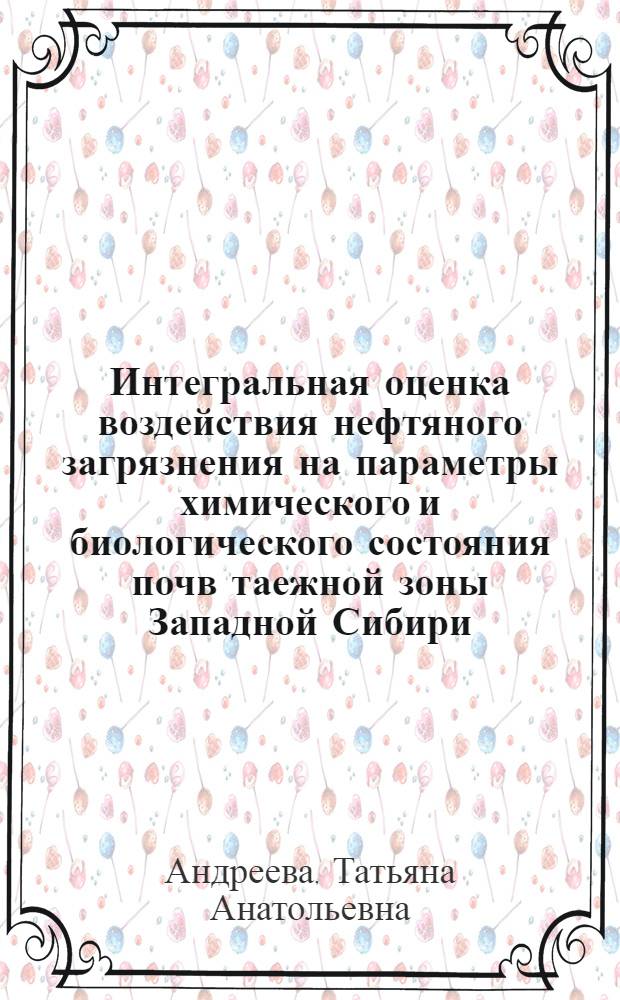 Интегральная оценка воздействия нефтяного загрязнения на параметры химического и биологического состояния почв таежной зоны Западной Сибири : автореф. дис. на соиск. учен. степ. канд. биол. наук : специальность 03.00.27 <Почвоведение>