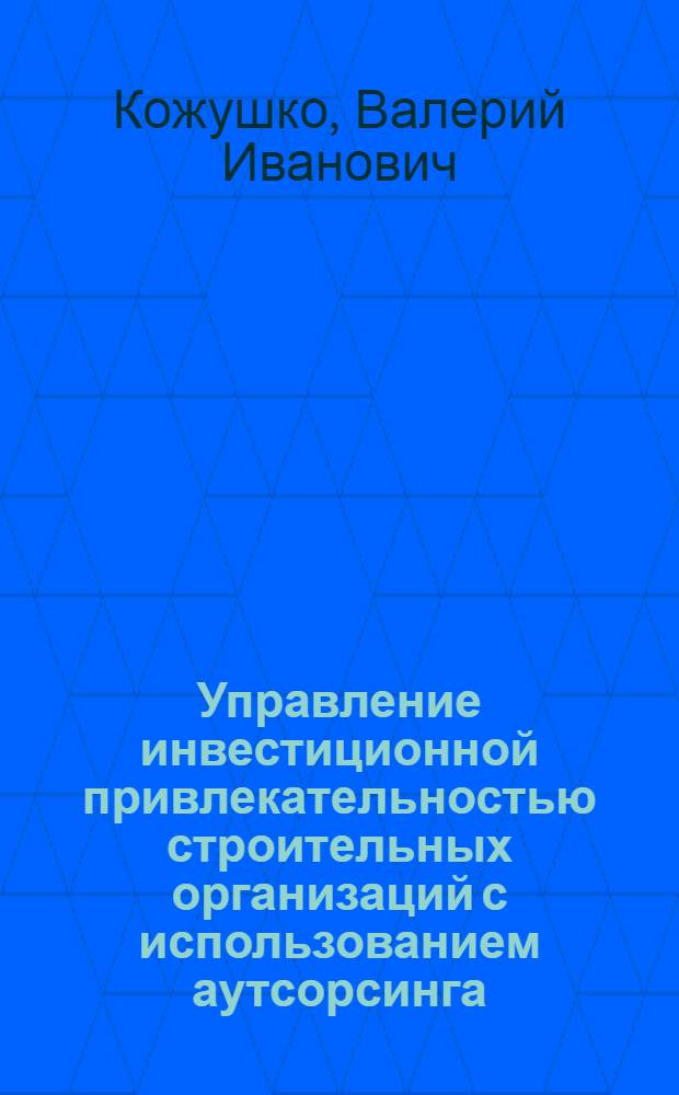 Управление инвестиционной привлекательностью строительных организаций с использованием аутсорсинга : автореф. дис. на соиск. учен. степ. канд. экон. наук : специальность 08.00.05 <Экономика и упр. нар. хоз-вом>