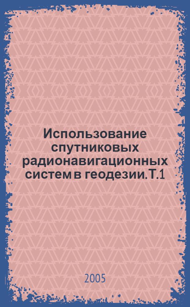 Использование спутниковых радионавигационных систем в геодезии. Т. 1