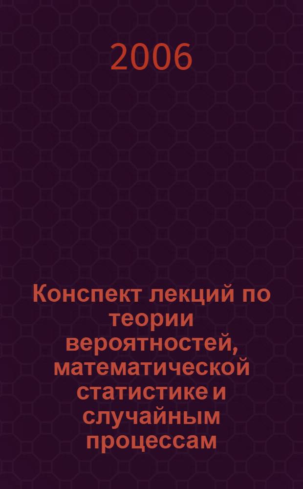 Конспект лекций по теории вероятностей, математической статистике и случайным процессам