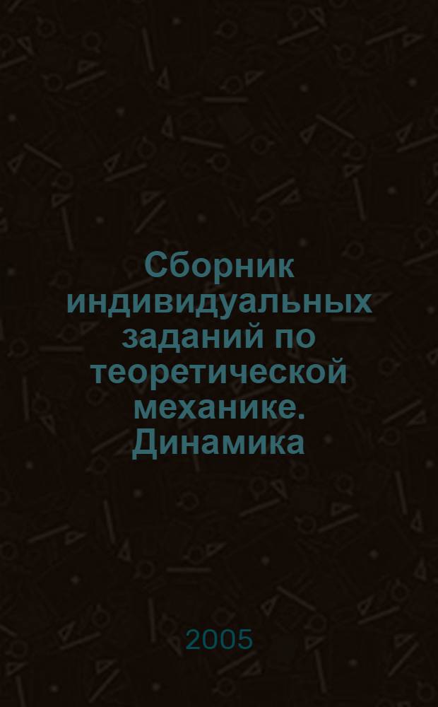 Сборник индивидуальных заданий по теоретической механике. Динамика : учебно-методическое пособие