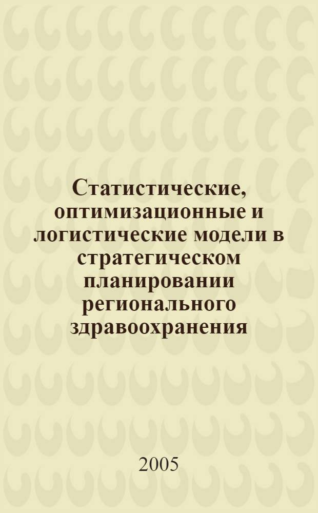 Статистические, оптимизационные и логистические модели в стратегическом планировании регионального здравоохранения