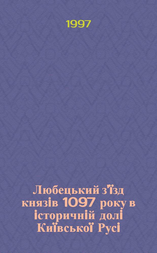 Любецький з'&iuml;зд князiв 1097 року в iсторичнiй долi Ки&iuml;всько&iuml; Русi : матерiали Мiжнародно&iuml; науково&iuml; конференцi&iuml;, присвячено&iuml; 900-лiттю з'&iuml;зду князiв Ки&iuml;вськоi Русi у Любечi