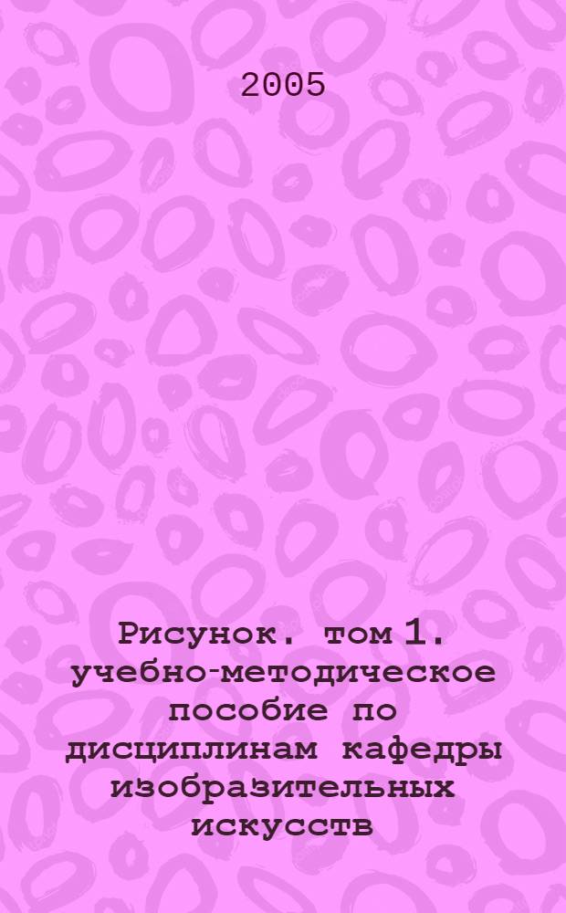 Рисунок. том 1. учебно-методическое пособие по дисциплинам кафедры изобразительных искусств. программы заданий