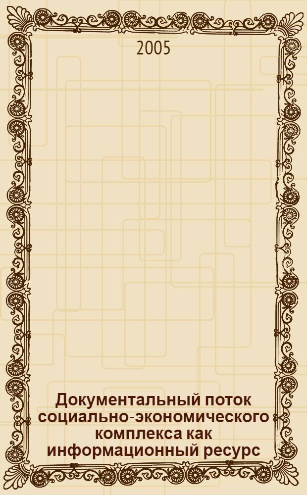 Документальный поток социально-экономического комплекса как информационный ресурс : учеб. пособие для студентов вузов, обучающихся по специальности 071201 - Библиотеч.-информ. деятельность. Дисциплина СД. Ф. 01 - "Информ. ресурсы" (N° 72-1/01-167 от 16. 06.2005)