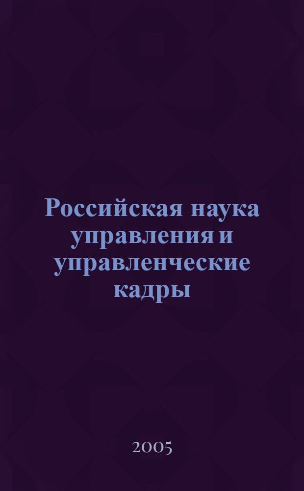 Российская наука управления и управленческие кадры: история и современность : материалы Пятой межвуз. науч.-практ. конф. молодых ученых (17 марта 2005 г.)