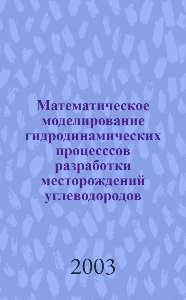 Математическое моделирование гидродинамических процесссов разработки месторождений углеводородов : учебное пособие для студентов высших учебных заведений, обучающихся по направлениям "прикладная математика", "нефтегазовое дело" ("разработка и эксплуатация нефтяных и газовых месторождений"), "физические основы нефтегазового дела", магистров по направлению "нефтегазовое дело"