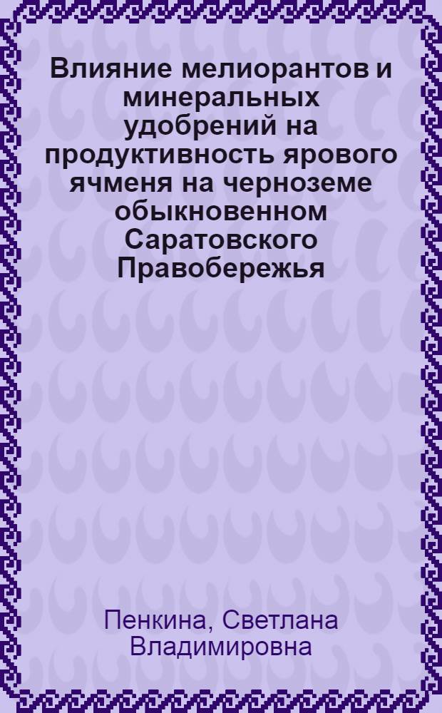 Влияние мелиорантов и минеральных удобрений на продуктивность ярового ячменя на черноземе обыкновенном Саратовского Правобережья : автореф. дис. на соиск. учен. степ. к.с.-х.н. : спец. 06.01.04