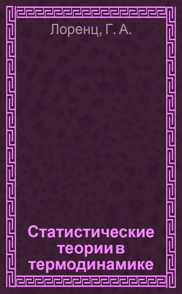 Статистические теории в термодинамике : лекции, прочитанные в College de France в ноябре 1912 г Г.А. Лоренцом, обработанные в 1914 г. Л. Дюнуайе