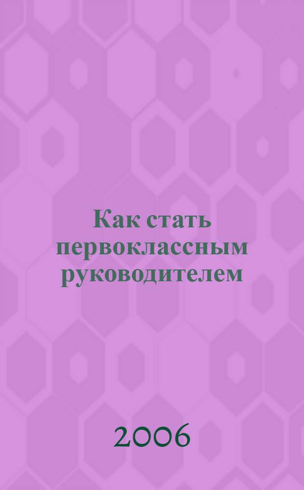 Как стать первоклассным руководителем : правила привлечения и удержания лучших специалистов