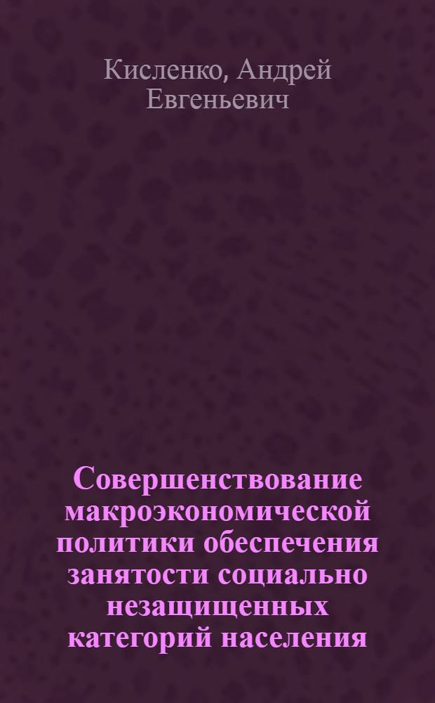 Совершенствование макроэкономической политики обеспечения занятости социально незащищенных категорий населения : автореф. дис. на соиск. учен. степ. к.э.н. : спец. 08.00.05