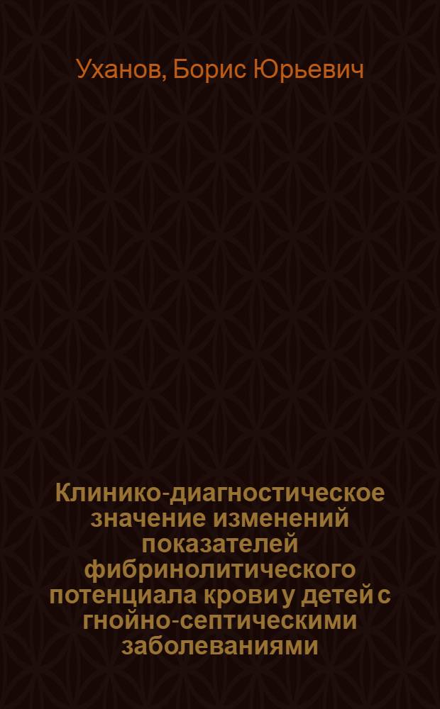 Клинико-диагностическое значение изменений показателей фибринолитического потенциала крови у детей с гнойно-септическими заболеваниями : автореф. дис. на соиск. учен. степ. канд. мед. наук : специальность 14.00.09 <Педиатрия>