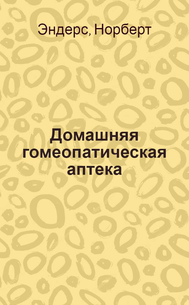 Домашняя гомеопатическая аптека : профилактика заболеваний, оказание помощи на дому, важнейшие лекарства для домаш. аптечки