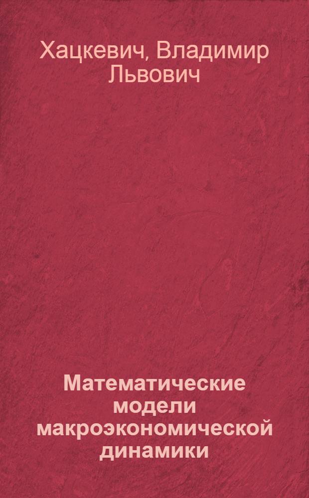 Математические модели макроэкономической динамики : учеб. пособие : по специальностям 061100 "Менеджмент орг.", 060400 "Финансы и кредит", 060500 "Бух. учет, анализ и аудит" и дисциплинам "Мат. анализ", "Эконом.-мат. методы"