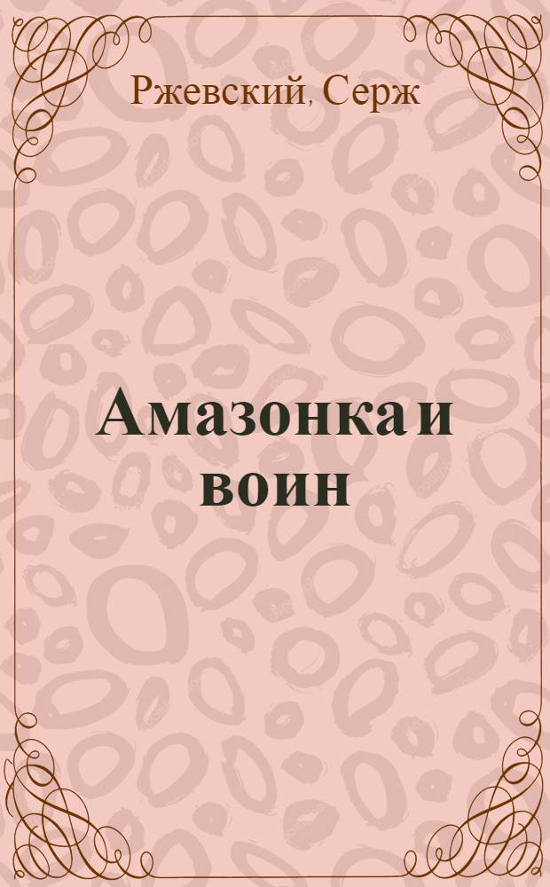 Амазонка и воин : рок-былина в 4-х действиях (7 картинках) с прологом и эпилогом
