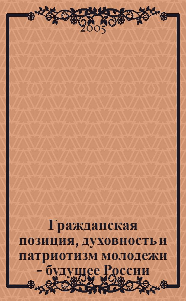 Гражданская позиция, духовность и патриотизм молодежи - будущее России : материалы Регион. науч.-практ. конф., (19 апр. 2005 г., г. Тобольск)