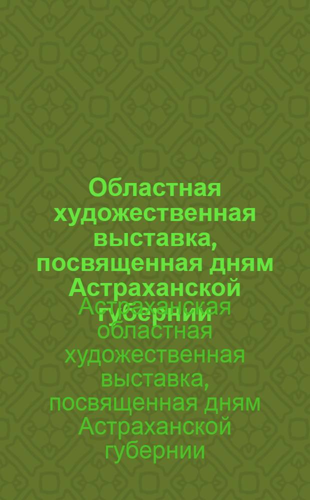 Областная художественная выставка, посвященная дням Астраханской губернии : каталог