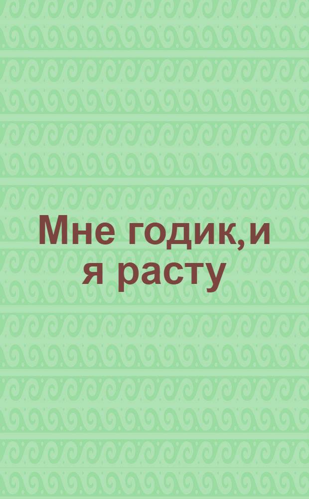 Мне годик, и я расту : о малышах от года до трех : для молодых родителей : полезные материалы по уходу за ребенком; организация полноценного питания ребенка; подробно о воспитании малыша ; покупки для ребенка: как выбрать то, что нужно; заболевания и травы - как помочь малышу