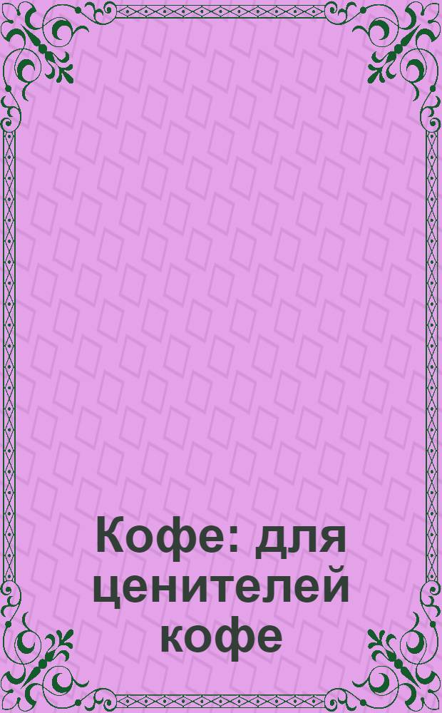 Кофе : для ценителей кофе: классические способы приготовления кофе, оригинальные рецепты кофейных напитков, вкусные десерты, тонкости кофейного этикета, подробно о сортах и видах кофе, возможность печати любых статей и рецептов