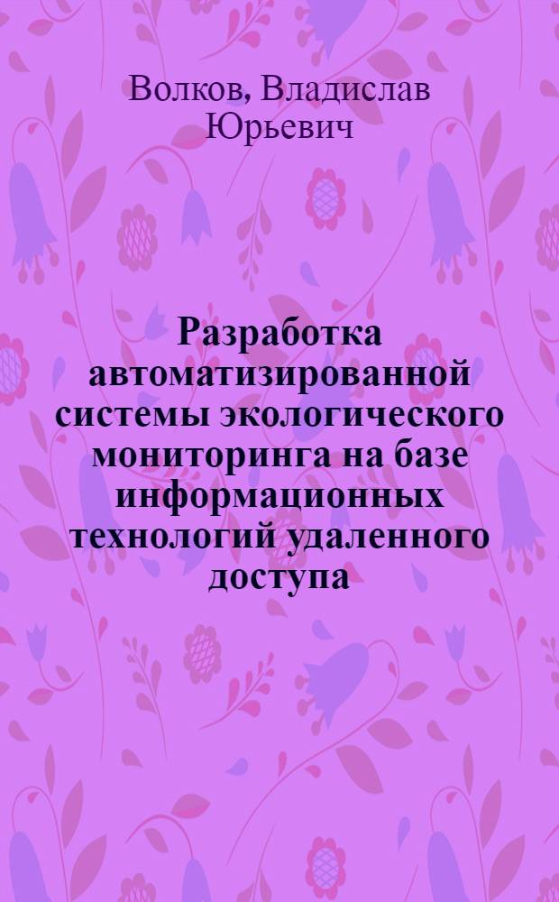 Разработка автоматизированной системы экологического мониторинга на базе информационных технологий удаленного доступа : автореф. дис. на соиск. учен. степ. канд. техн. наук : специальность 05.13.01 <Систем. анализ, упр. и обраб. информ.> ; специальность 03.00.16 <Экология>