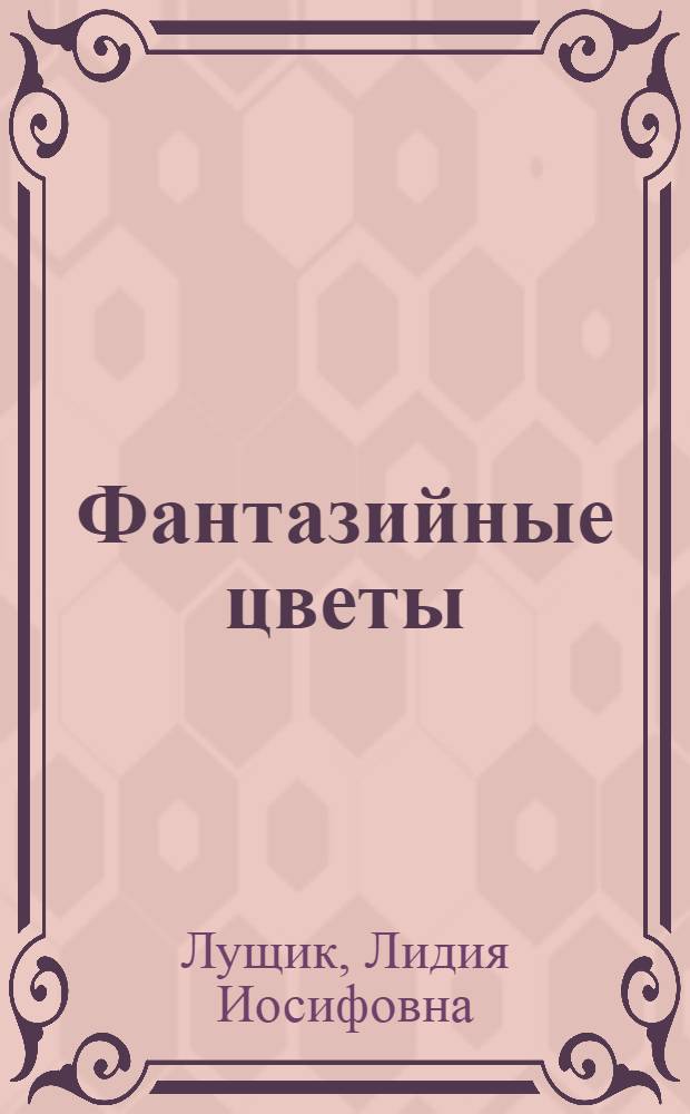 Фантазийные цветы : из ткани, бумаги, кожи, бисера