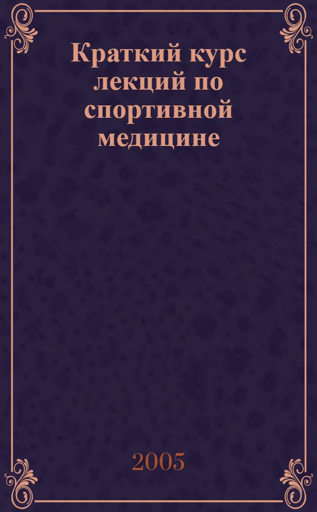 Краткий курс лекций по спортивной медицине : учеб. пособие для студентов вузов, обучающихся по направлению 032100 Физ. культура и специальности 032101 Физ. культура и спорт
