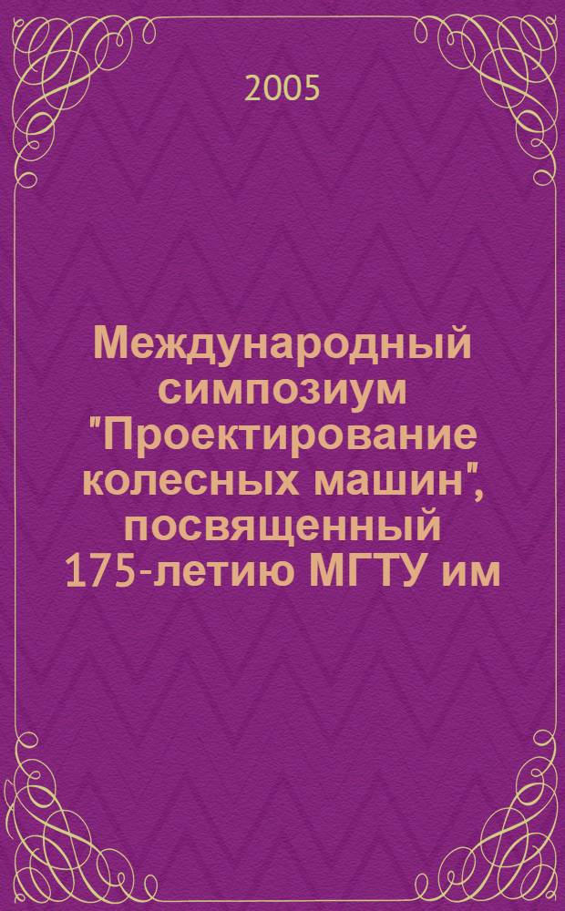 Международный симпозиум "Проектирование колесных машин", посвященный 175-летию МГТУ им. Н. Э. Баумана, 21-22 марта 2005 г. : доклады