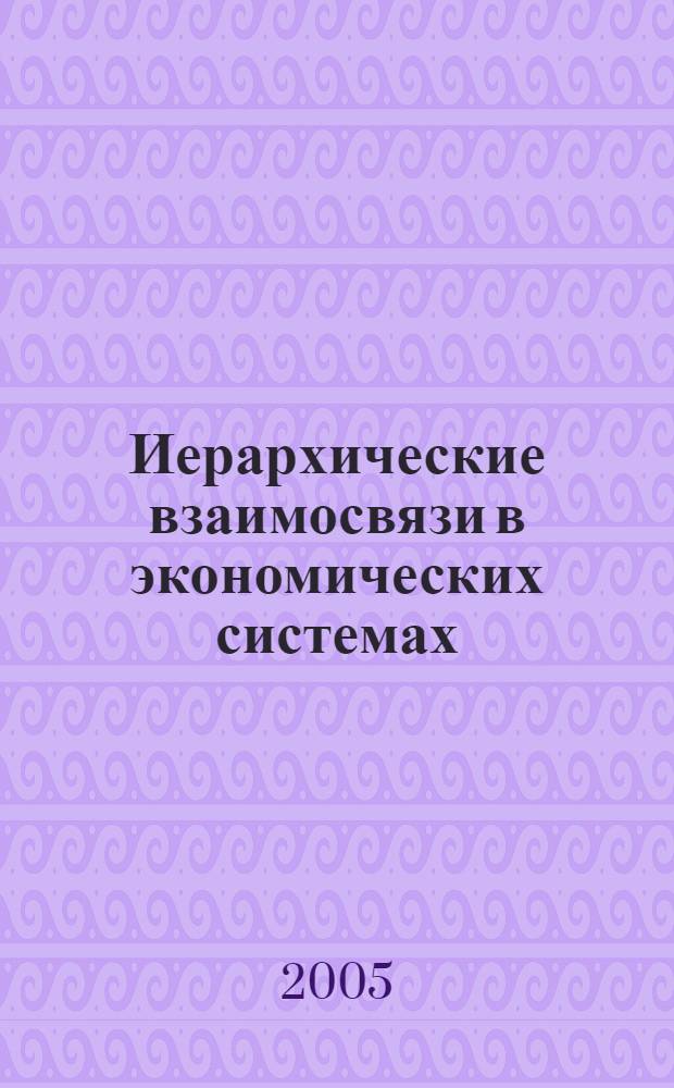 Иерархические взаимосвязи в экономических системах: теоретико-прикладные аспекты : межвузовский сборник научных трудов