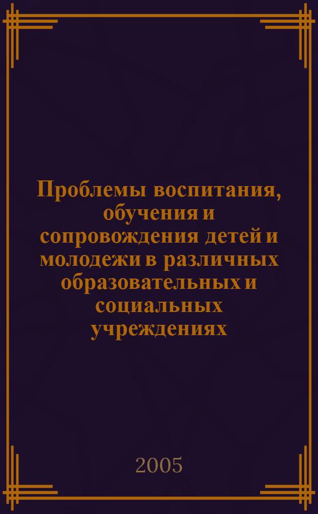 Проблемы воспитания, обучения и сопровождения детей и молодежи в различных образовательных и социальных учреждениях : сб. тез. межвуз. студенч. конф