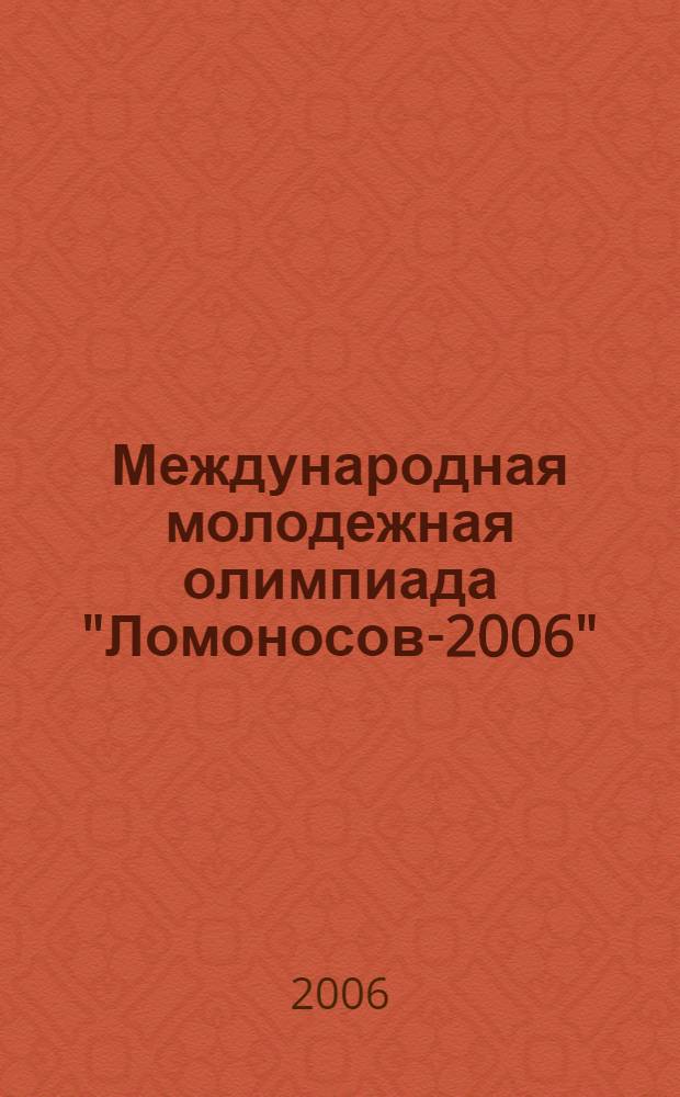 Международная молодежная олимпиада "Ломоносов-2006" : сборник тезисов XIII Международной научной конференции студентов, аспирантов и молодых ученых "Ломоносов", Москва, 12-15 апреля 2006 г