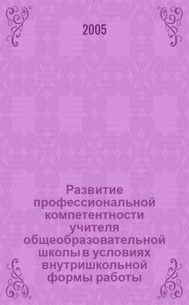 Развитие профессиональной компетентности учителя общеобразовательной школы в условиях внутришкольной формы работы : автореф. дис. на соиск. учен. степ. канд. пед. наук : специальность 13.00.01 <Общ. педагогика, история педагогики и образования>