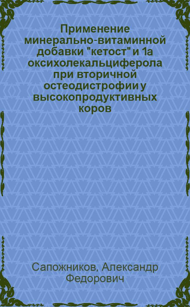 Применение минерально-витаминной добавки "кетост" и 1a оксихолекальциферола при вторичной остеодистрофии у высокопродуктивных коров : автореф. дис. на соиск. учен. степ. канд. ветеринар. наук : специальность 16.00.01 <Диагностика болезней и терапия животных>