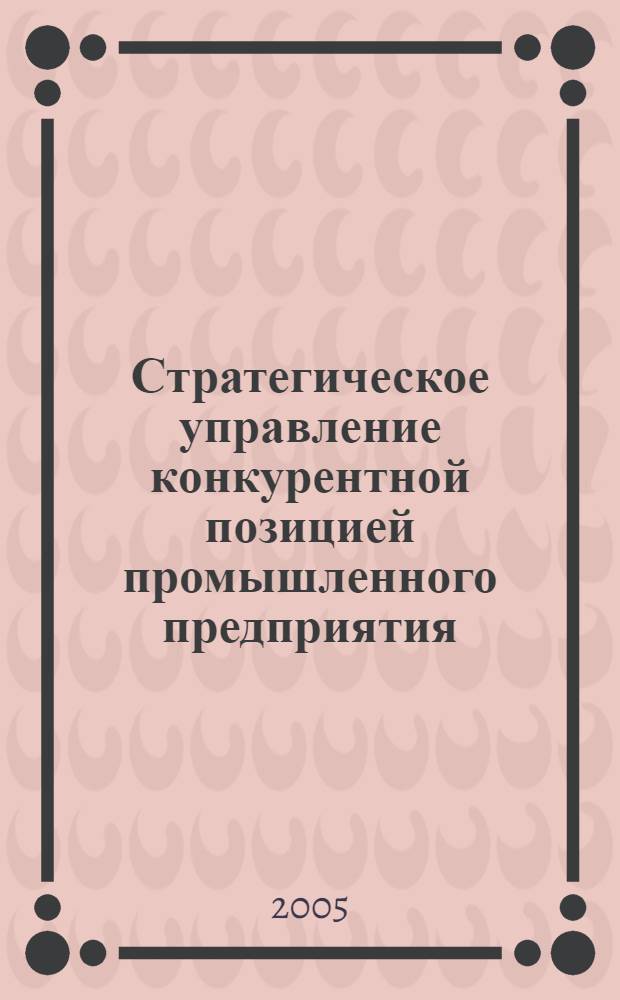 Стратегическое управление конкурентной позицией промышленного предприятия : автореф. дис. на соиск. учен. степ. к.э.н. : спец. 08.00.05 <Экономика и упр. нар. хоз-вом>