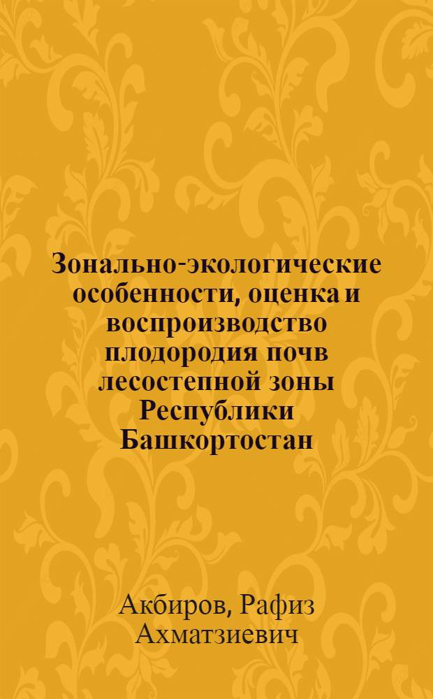 Зонально-экологические особенности, оценка и воспроизводство плодородия почв лесостепной зоны Республики Башкортостан : автореф. дис. на соиск. учен. степ. д-ра с.-х. наук : специальность 06.01.03 <Агропочвоведение, агрофизика>