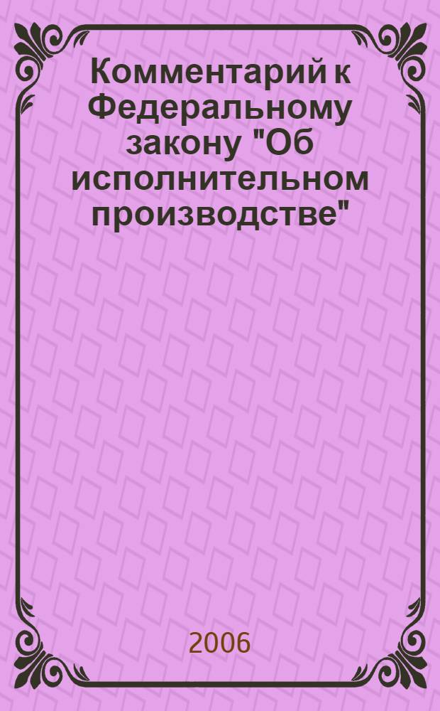 Комментарий к Федеральному закону "Об исполнительном производстве" : (постатейный) : принят Государственной Думой Федерального собрания Российской Федерации, 4 июня 1997 : одобрен Советом Федерации Федерального Собрания Российской Федерации, 3 июля 1997 г. : (в ред. федеральных законов от 10 января 2003 г. N° 8-ФЗ и др.)