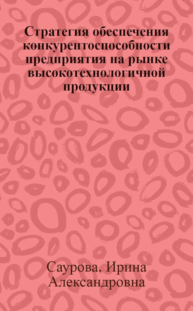 Стратегия обеспечения конкурентоспособности предприятия на рынке высокотехнологичной продукции : автореф. дис. на соиск. учен. степ. к.э.н. : спец. 08.00.05