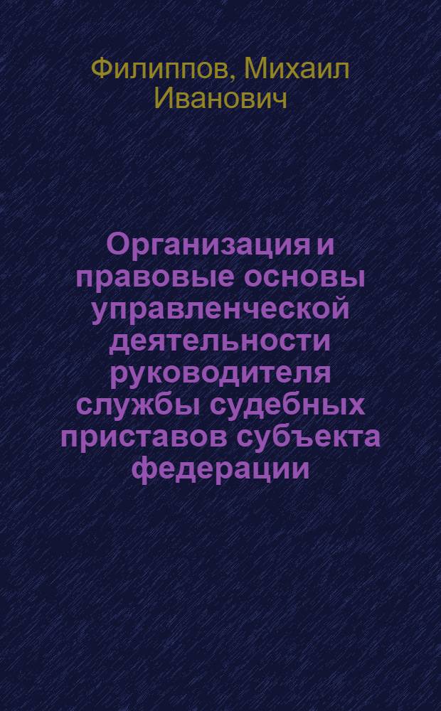 Организация и правовые основы управленческой деятельности руководителя службы судебных приставов субъекта федерации : автореф. дис. на соиск. учен. степ. канд. юрид. наук : Спец. 12.00.11