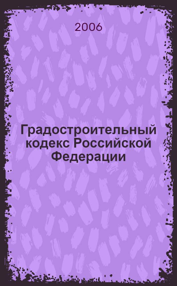 Градостроительный кодекс Российской Федерации : в редакции Федерального закона от 22.07.2005 N 117-ФЗ : по состоянию на 1.01.2006