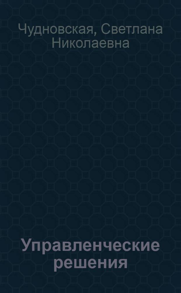 Управленческие решения : учебное пособие : по специальностям и менеджмент-образованию "Менеджмент организации", "Маркетинг", "Управление персоналом", "Государственное и муниципальное управление" и др