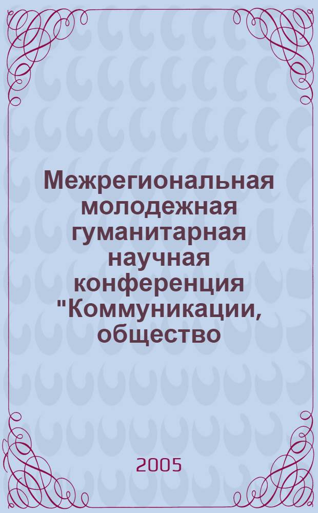 Межрегиональная молодежная гуманитарная научная конференция "Коммуникации, общество, духовность - 2005", 7-8 апреля 2005 года : материалы конференции