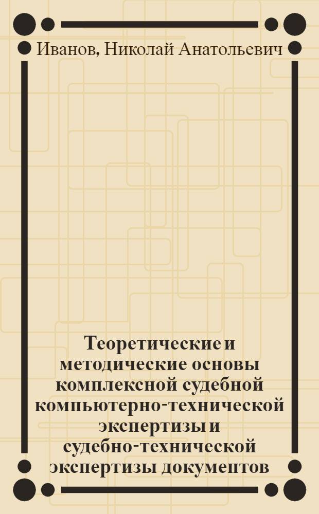 Теоретические и методические основы комплексной судебной компьютерно-технической экспертизы и судебно-технической экспертизы документов : автореф. дис. на соиск. учен. степ. канд. юрид. наук : спец. 12.00.09