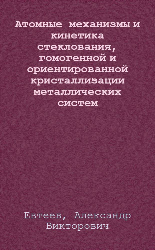 Атомные механизмы и кинетика стеклования, гомогенной и ориентированной кристаллизации металлических систем : автореф. дис. на соиск. учен. степ. д-ра физ.-мат. наук : специальность 01.04.07 <Физика конденсир. состояния>
